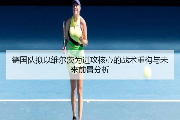 德国队拟以维尔茨为进攻核心的战术重构与未来前景分析