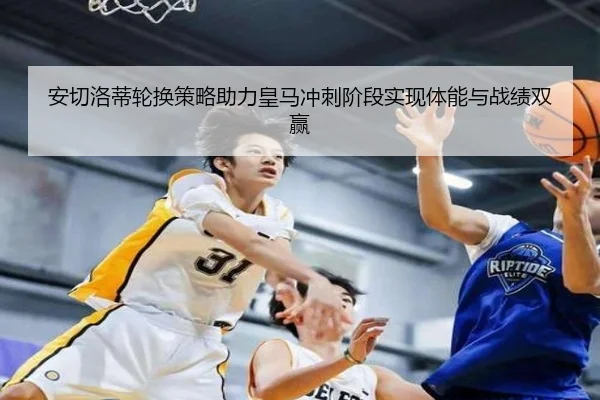 安切洛蒂轮换策略助力皇马冲刺阶段实现体能与战绩双赢
