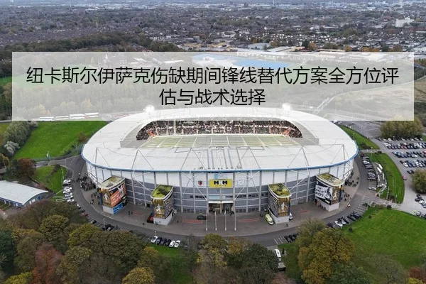 纽卡斯尔伊萨克伤缺期间锋线替代方案全方位评估与战术选择
