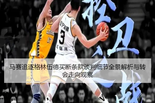 马赛追逐格林伍德买断条款谈判细节全景解析与转会走向观察