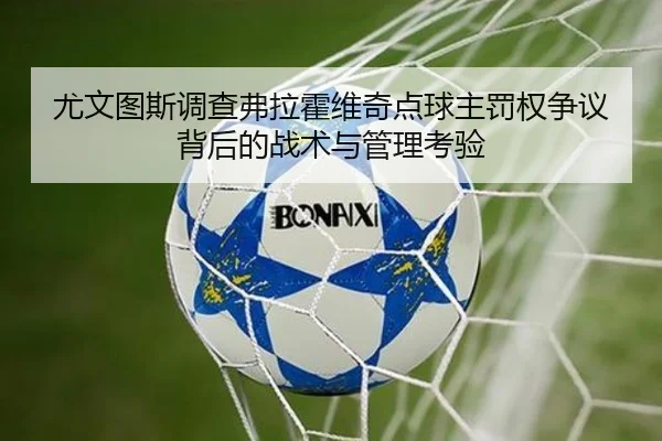 尤文图斯调查弗拉霍维奇点球主罚权争议背后的战术与管理考验