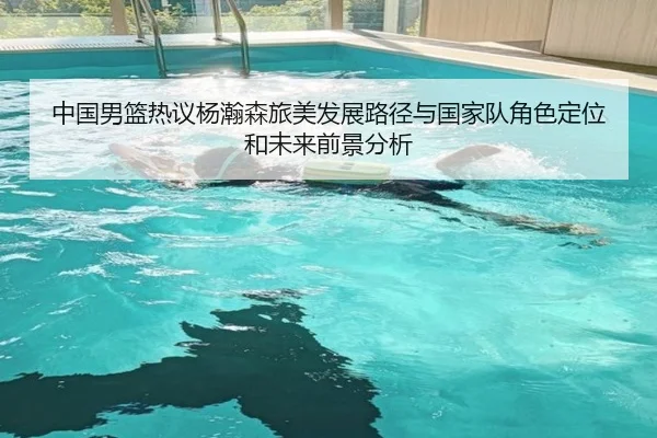 中国男篮热议杨瀚森旅美发展路径与国家队角色定位和未来前景分析